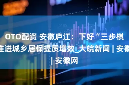 OTO配资 安徽庐江：下好“三步棋”推进城乡居保提质增效_大皖新闻 | 安徽网