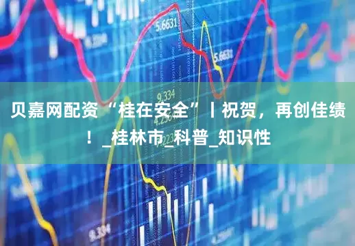 贝嘉网配资 “桂在安全”丨祝贺，再创佳绩！_桂林市_科普_知识性