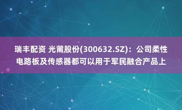 瑞丰配资 光莆股份(300632.SZ)：公司柔性电路板及传感器都可以用于军民融合产品上
