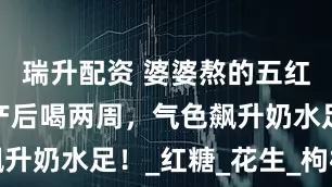瑞升配资 婆婆熬的五红汤太绝！产后喝两周，气色飙升奶水足！_红糖_花生_枸杞子