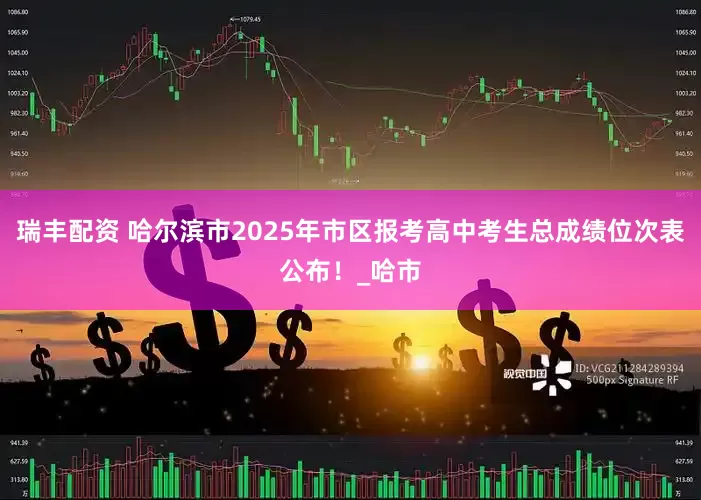 瑞丰配资 哈尔滨市2025年市区报考高中考生总成绩位次表公布！_哈市