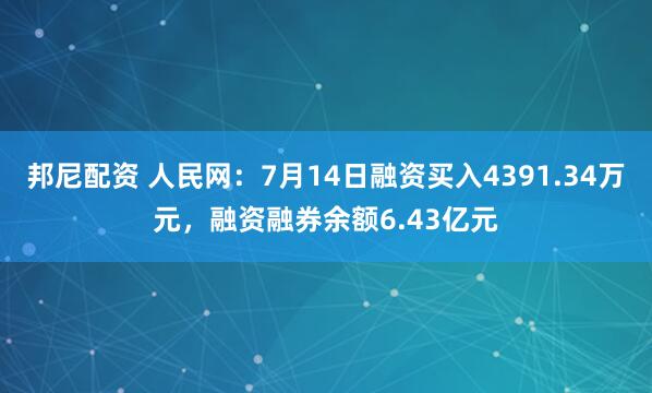邦尼配资 人民网：7月14日融资买入4391.34万元，融资融券余额6.43亿元