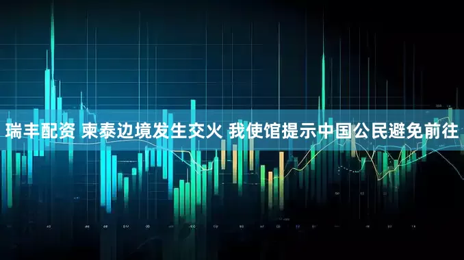 瑞丰配资 柬泰边境发生交火 我使馆提示中国公民避免前往