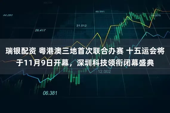 瑞银配资 粤港澳三地首次联合办赛 十五运会将于11月9日开幕，深圳科技领衔闭幕盛典