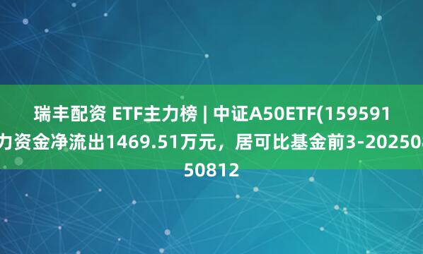 瑞丰配资 ETF主力榜 | 中证A50ETF(159591)主力资金净流出1469.51万元，居可比基金前3-20250812