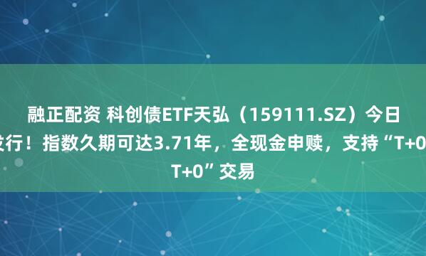 融正配资 科创债ETF天弘（159111.SZ）今日重磅发行！指数久期可达3.71年，全现金申赎，支持“T+0”交易