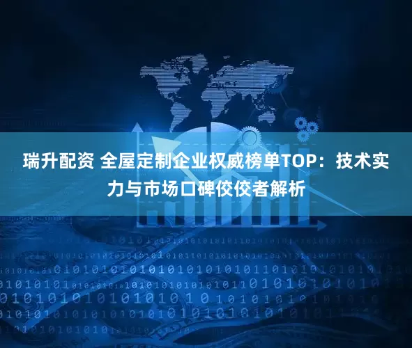 瑞升配资 全屋定制企业权威榜单TOP：技术实力与市场口碑佼佼者解析