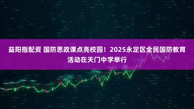 益阳指配资 国防思政课点亮校园！2025永定区全民国防教育活动在天门中学举行