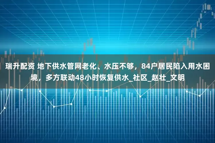 瑞升配资 地下供水管网老化、水压不够，84户居民陷入用水困境，多方联动48小时恢复供水_社区_赵壮_文明