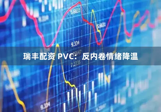 瑞丰配资 PVC：反内卷情绪降温