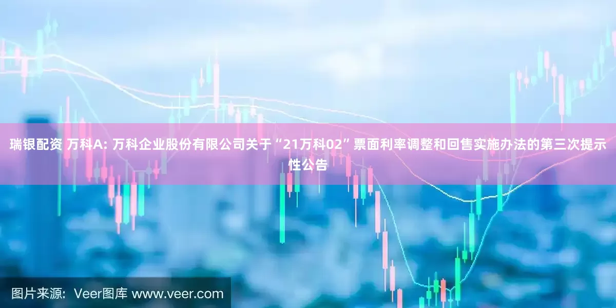 瑞银配资 万科A: 万科企业股份有限公司关于“21万科02”票面利率调整和回售实施办法的第三次提示性公告