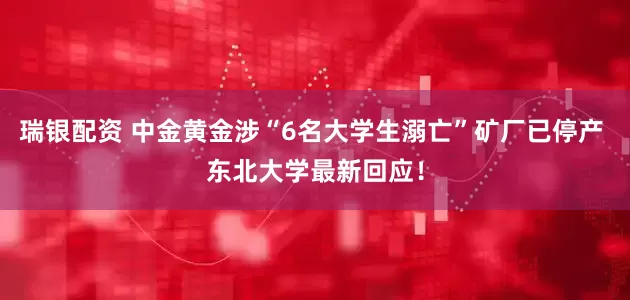 瑞银配资 中金黄金涉“6名大学生溺亡”矿厂已停产 东北大学最新回应！