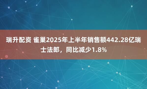 瑞升配资 雀巢2025年上半年销售额442.28亿瑞士法郎，同比减少1.8%