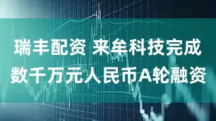 瑞丰配资 来牟科技完成数千万元人民币A轮融资