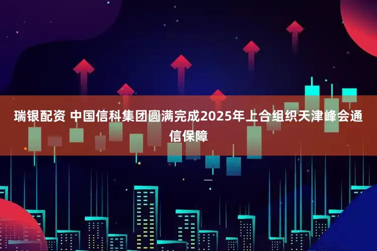 瑞银配资 中国信科集团圆满完成2025年上合组织天津峰会通信保障