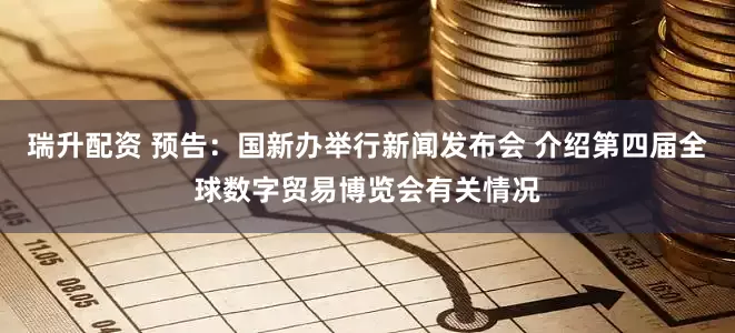 瑞升配资 预告：国新办举行新闻发布会 介绍第四届全球数字贸易博览会有关情况