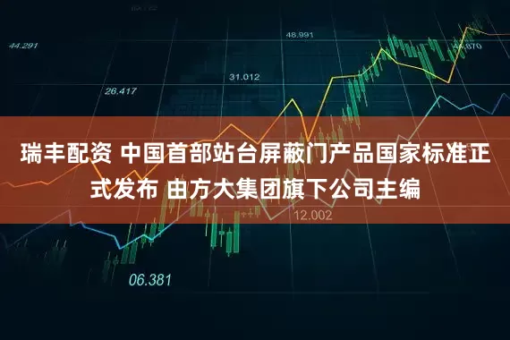 瑞丰配资 中国首部站台屏蔽门产品国家标准正式发布 由方大集团旗下公司主编