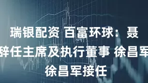 瑞银配资 百富环球：聂国明辞任主席及执行董事 徐昌军接任