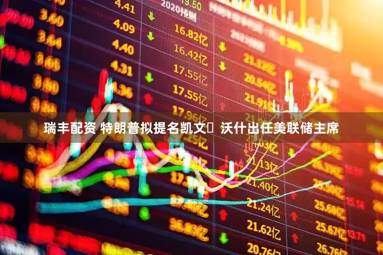 瑞丰配资 特朗普拟提名凯文・沃什出任美联储主席
