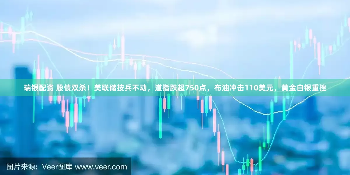 瑞银配资 股债双杀!美联储按兵不动,道指跌超750点,布油冲击110美元,黄金白银重挫