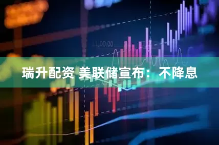 瑞升配资 美联储宣布:不降息
